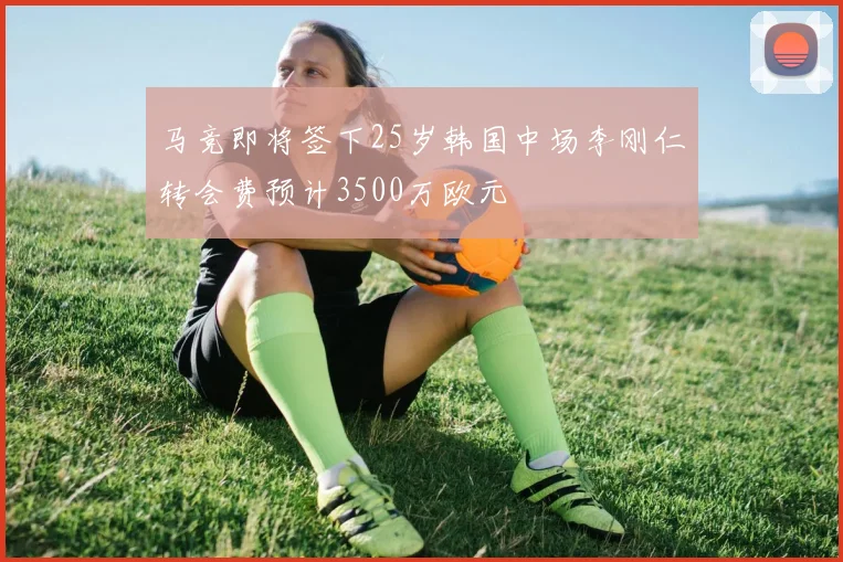 马竞即将签下25岁韩国中场李刚仁转会费预计3500万欧元