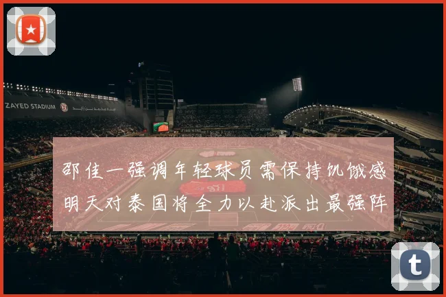 邵佳一强调年轻球员需保持饥饿感明天对泰国将全力以赴派出最强阵容
