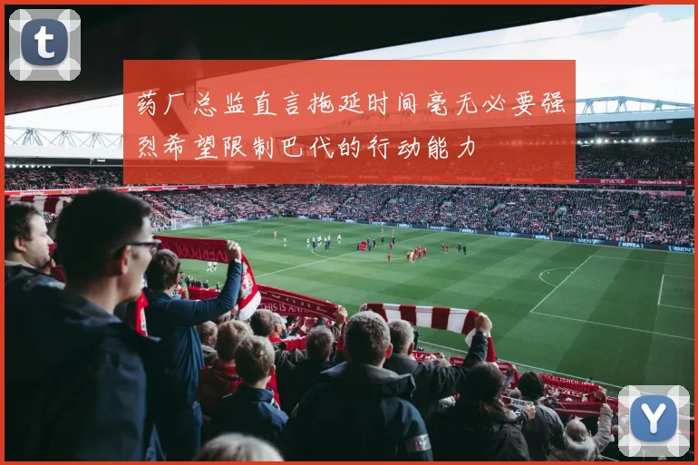 药厂总监直言拖延时间毫无必要强烈希望限制巴代的行动能力