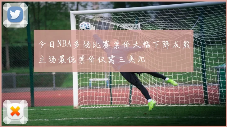 今日NBA多场比赛票价大幅下降灰熊主场最低票价仅需三美元