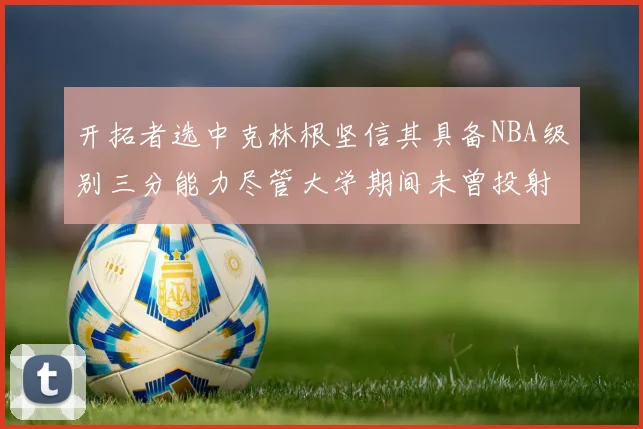 开拓者选中克林根坚信其具备NBA级别三分能力尽管大学期间未曾投射