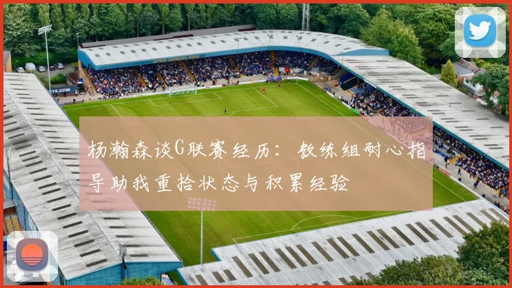 杨瀚森谈G联赛经历：教练组耐心指导助我重拾状态与积累经验