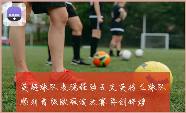 英超球队表现强劲五支英格兰球队顺利晋级欧冠淘汰赛再创辉煌