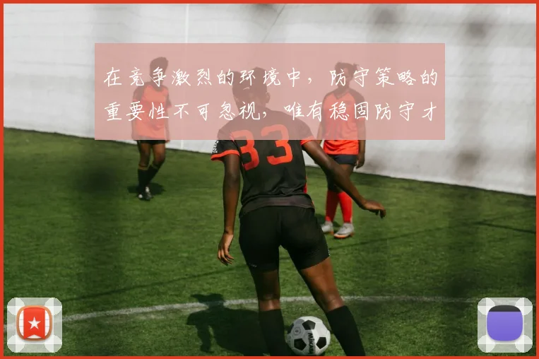 在竞争激烈的环境中，防守策略的重要性不可忽视，唯有稳固防守才能赢得胜利