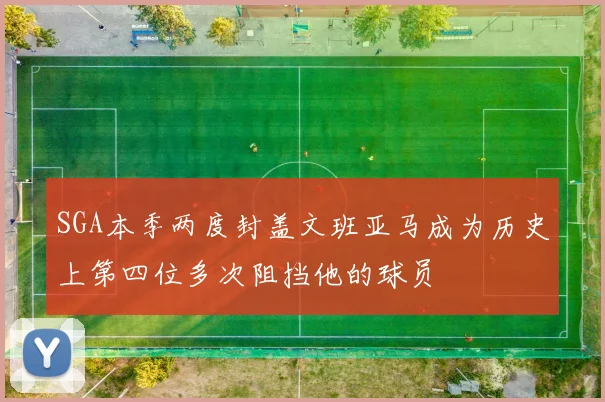 SGA本季两度封盖文班亚马成为历史上第四位多次阻挡他的球员
