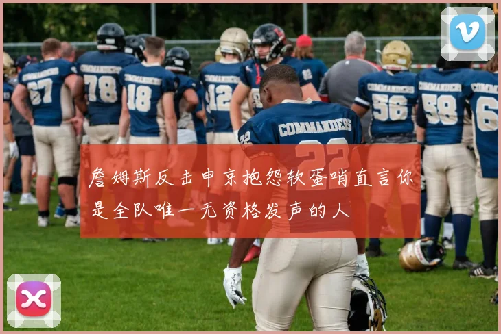 詹姆斯反击申京抱怨软蛋哨直言你是全队唯一无资格发声的人