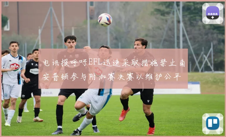 电讯报呼吁EFL迅速采取措施禁止南安普顿参与附加赛决赛以维护公平竞争