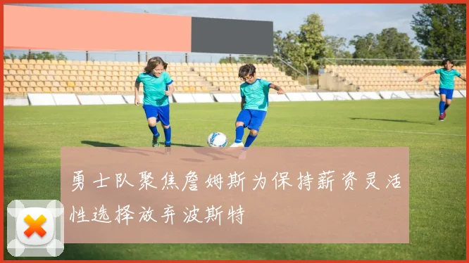 勇士队聚焦詹姆斯为保持薪资灵活性选择放弃波斯特