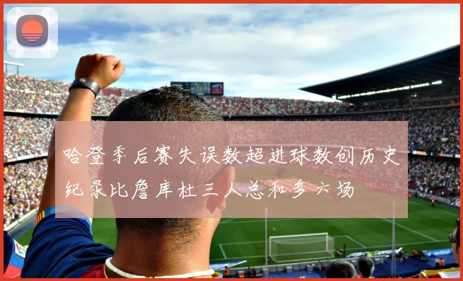 哈登季后赛失误数超进球数创历史纪录比詹库杜三人总和多六场