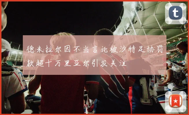 德米拉尔因不当言论被沙特足协罚款超十万里亚尔引发关注