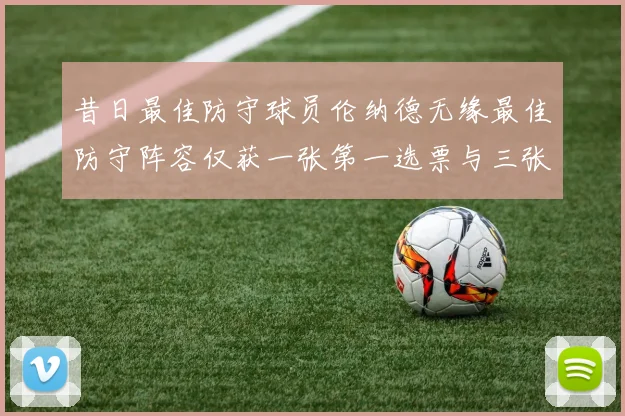 昔日最佳防守球员伦纳德无缘最佳防守阵容仅获一张第一选票与三张第二选票