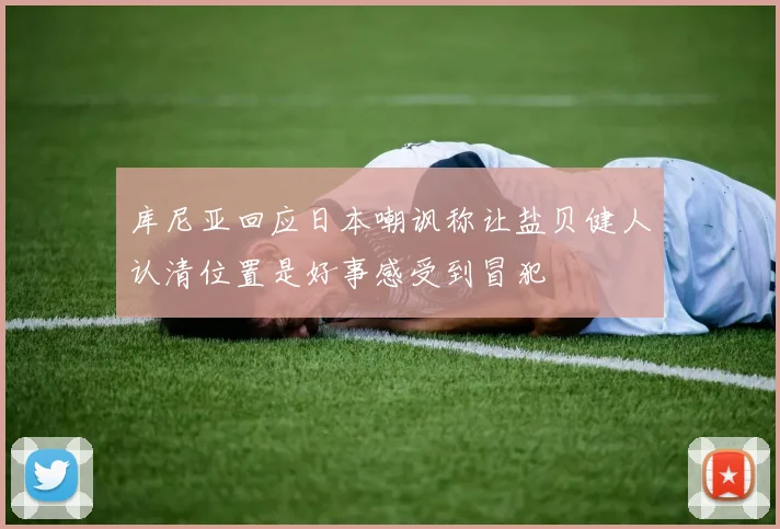 库尼亚回应日本嘲讽称让盐贝健人认清位置是好事感受到冒犯