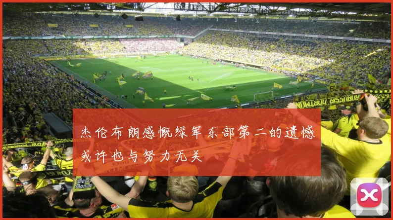 杰伦布朗感慨绿军东部第二的遗憾或许也与努力无关