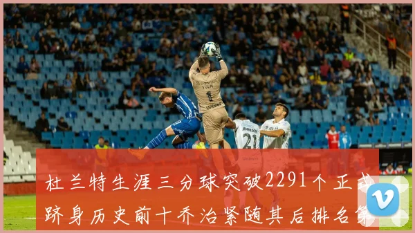 杜兰特生涯三分球突破2291个正式跻身历史前十乔治紧随其后排名第九