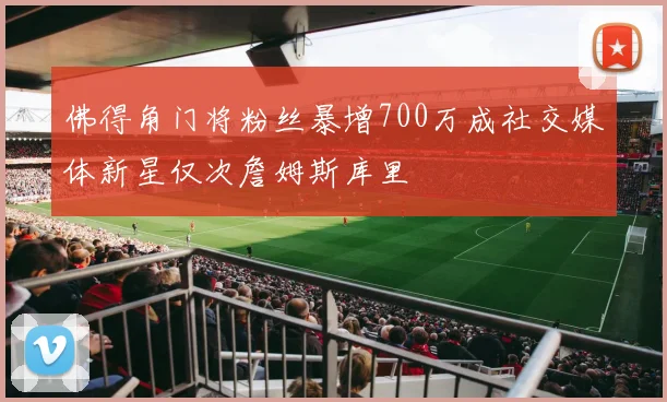佛得角门将粉丝暴增700万成社交媒体新星仅次詹姆斯库里