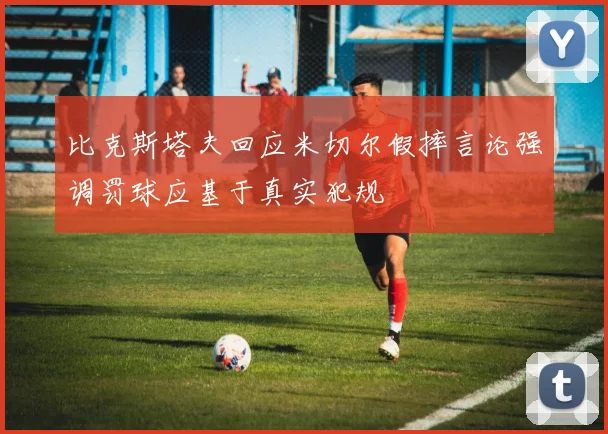 比克斯塔夫回应米切尔假摔言论强调罚球应基于真实犯规