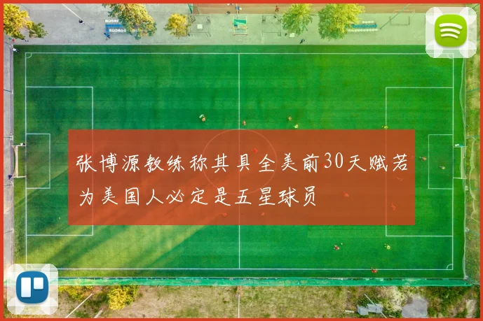 张博源教练称其具全美前30天赋若为美国人必定是五星球员