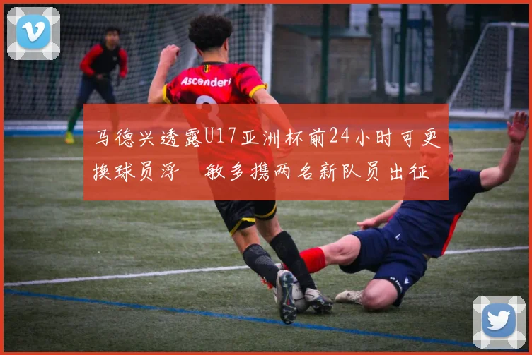 马德兴透露U17亚洲杯前24小时可更换球员浮嶋敏多携两名新队员出征