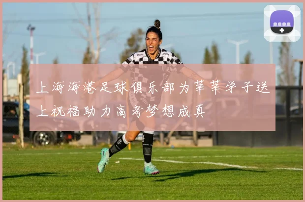 上海海港足球俱乐部为莘莘学子送上祝福助力高考梦想成真