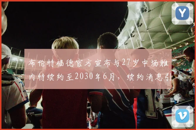 布伦特福德官方宣布与27岁中场雅内特续约至2030年6月，续约消息引发关注