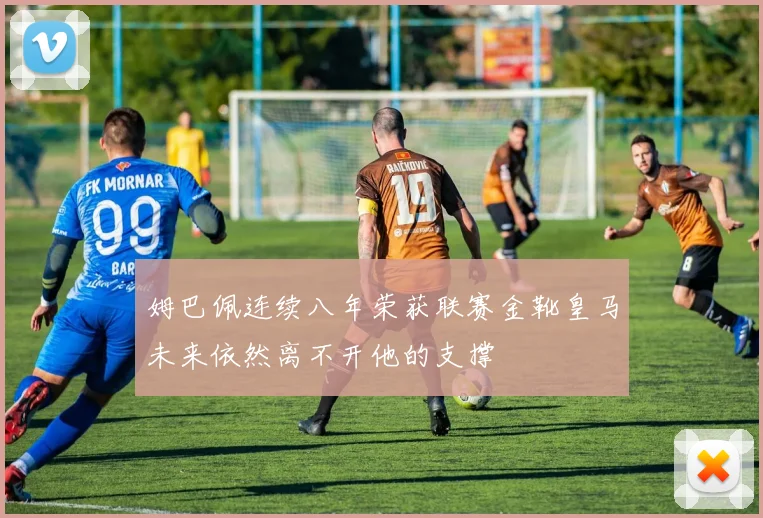 姆巴佩连续八年荣获联赛金靴皇马未来依然离不开他的支撑
