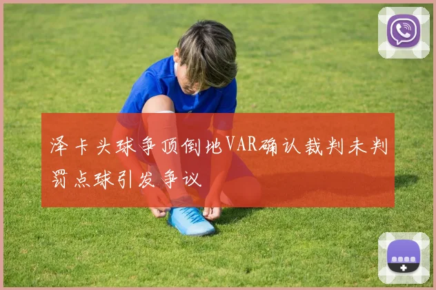 泽卡头球争顶倒地VAR确认裁判未判罚点球引发争议