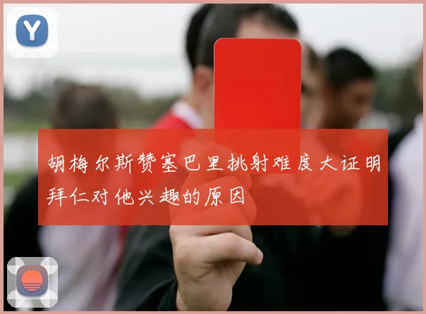 胡梅尔斯赞塞巴里挑射难度大证明拜仁对他兴趣的原因