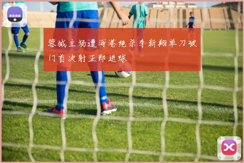 蓉城主场遭海港绝杀李新翔单刀破门首次射正即进球