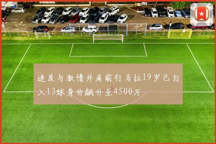 速度与激情并肩前行马拉19岁已打入13球身价飙升至4500万