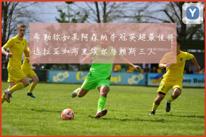 希勒称如果阿森纳夺冠英超最佳将选拉亚加布里埃尔与赖斯三人