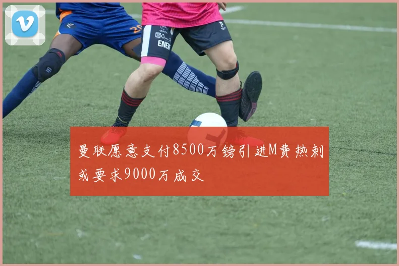 曼联愿意支付8500万镑引进M费热刺或要求9000万成交