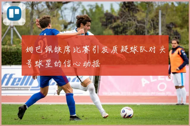姆巴佩缺席比赛引发质疑球队对头号球星的信心动摇