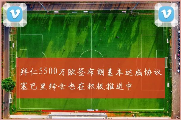 拜仁5500万欧签布朗基本达成协议塞巴里转会也在积极推进中