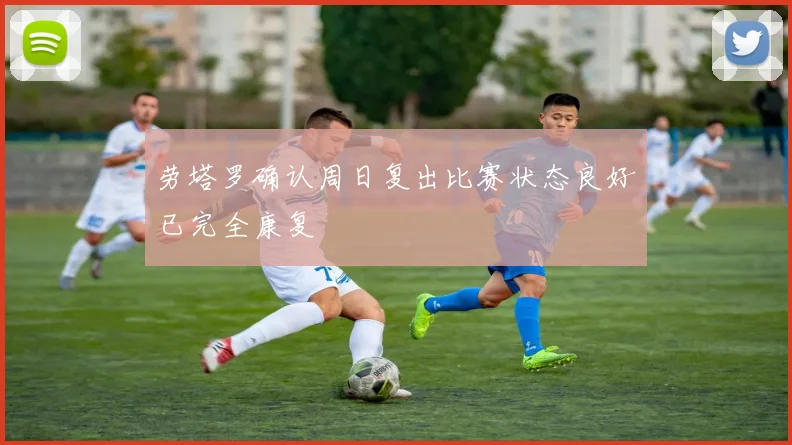劳塔罗确认周日复出比赛状态良好已完全康复