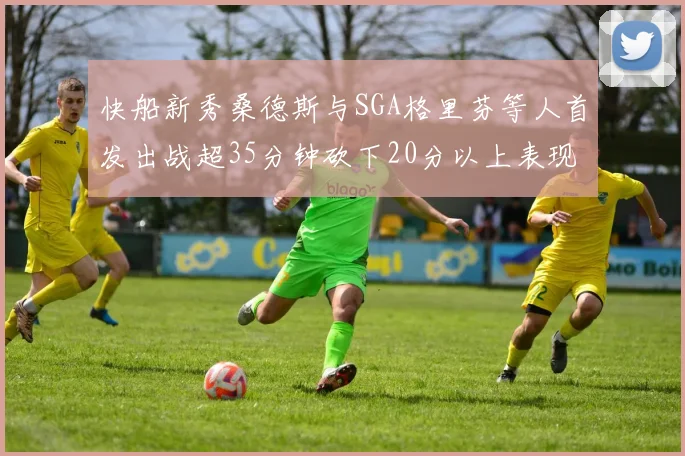 快船新秀桑德斯与SGA格里芬等人首发出战超35分钟砍下20分以上表现亮眼