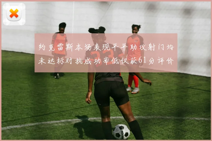 约克雷斯本场表现平平助攻射门均未达标对抗成功率低仅获61分评价