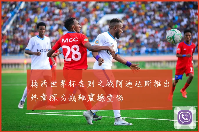 梅西世界杯告别之战阿迪达斯推出终章探戈战靴震撼登场