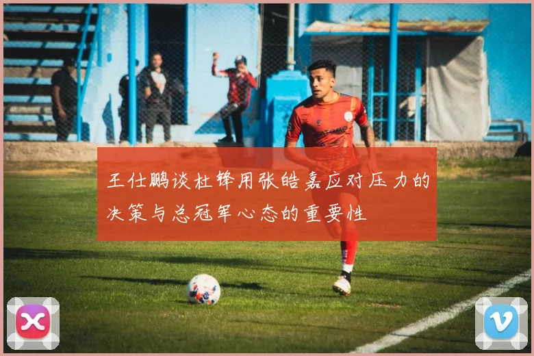 王仕鹏谈杜锋用张皓嘉应对压力的决策与总冠军心态的重要性